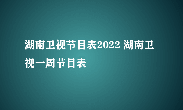 湖南卫视节目表2022 湖南卫视一周节目表