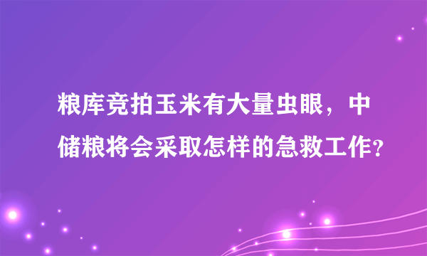 粮库竞拍玉米有大量虫眼，中储粮将会采取怎样的急救工作？