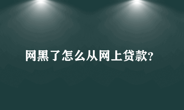 网黑了怎么从网上贷款？