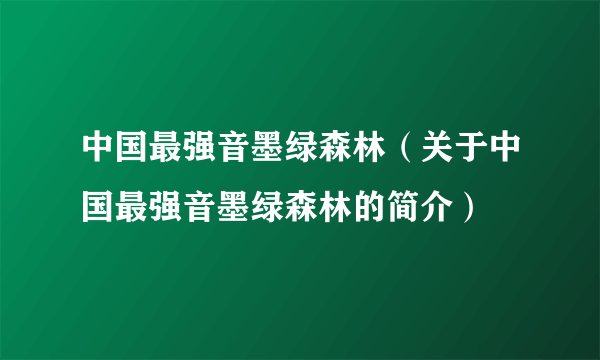 中国最强音墨绿森林（关于中国最强音墨绿森林的简介）