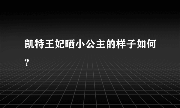 凯特王妃晒小公主的样子如何？