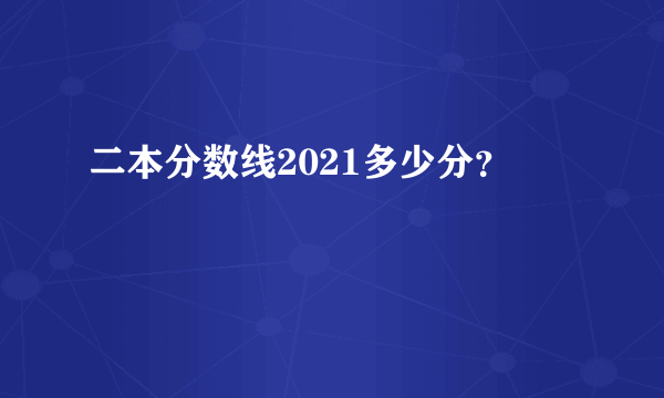 二本分数线2021多少分？