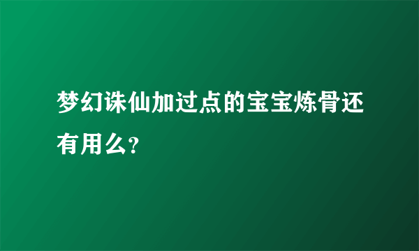 梦幻诛仙加过点的宝宝炼骨还有用么？