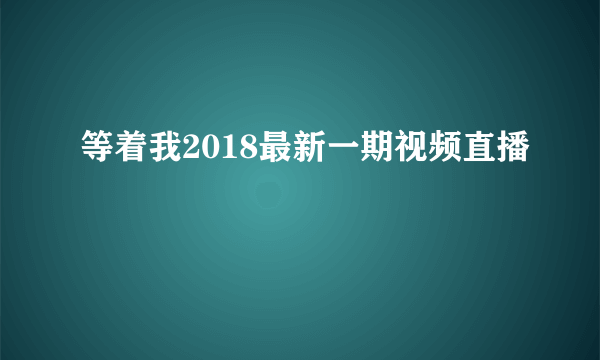 等着我2018最新一期视频直播