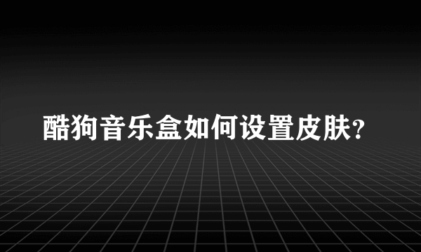 酷狗音乐盒如何设置皮肤？