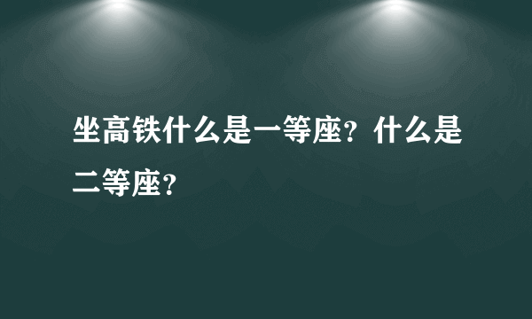 坐高铁什么是一等座？什么是二等座？