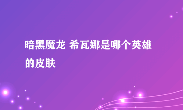 暗黑魔龙 希瓦娜是哪个英雄的皮肤