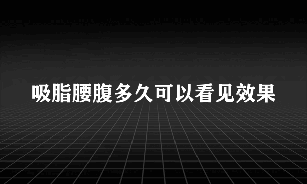 吸脂腰腹多久可以看见效果