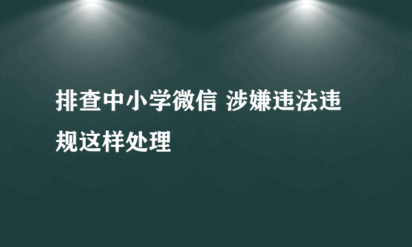 排查中小学微信 涉嫌违法违规这样处理