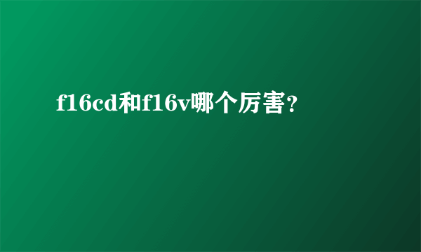 f16cd和f16v哪个厉害？