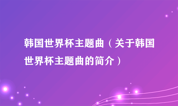 韩国世界杯主题曲（关于韩国世界杯主题曲的简介）