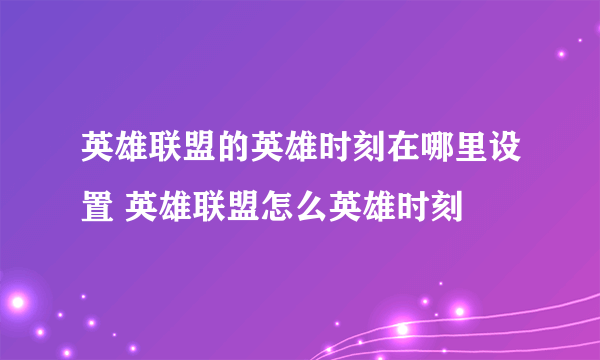 英雄联盟的英雄时刻在哪里设置 英雄联盟怎么英雄时刻