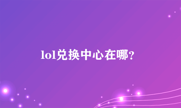 lol兑换中心在哪？