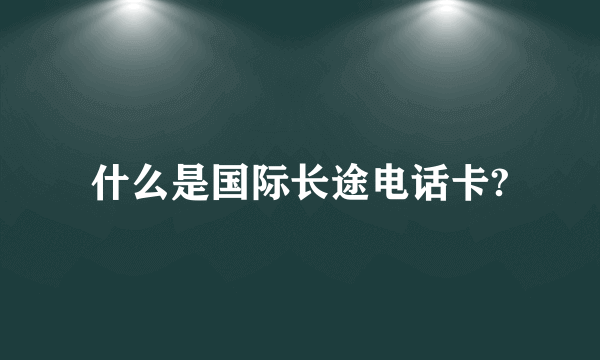 什么是国际长途电话卡?