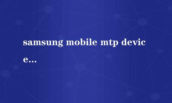 samsung mobile mtp device samsung mobile mtp device怎么样）