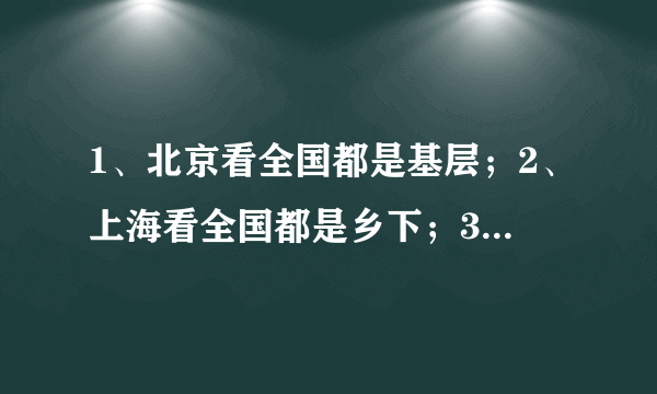 1、北京看全国都是基层；2、上海看全国都是乡下；3、广东看全国都是穷人；4、河南看全国都缺心眼；5、山东