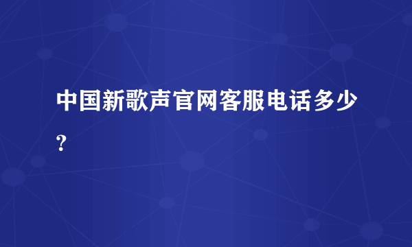 中国新歌声官网客服电话多少？