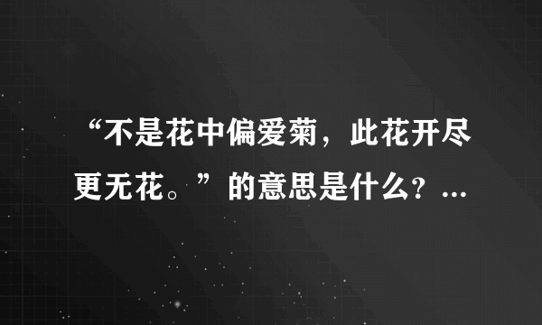 “不是花中偏爱菊，此花开尽更无花。”的意思是什么？？？求答案！！！