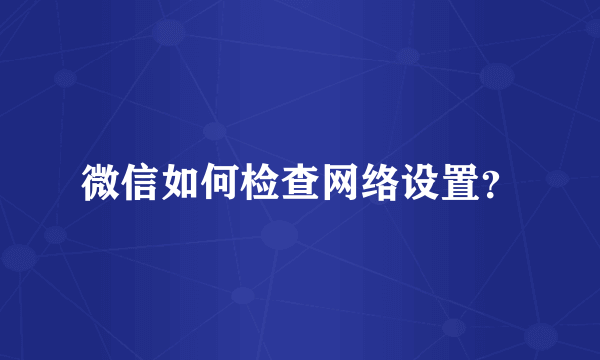 微信如何检查网络设置？