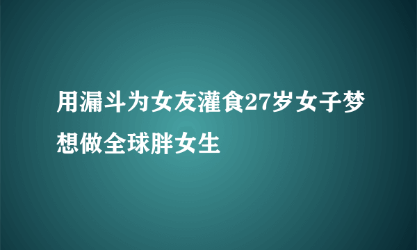 用漏斗为女友灌食27岁女子梦想做全球胖女生