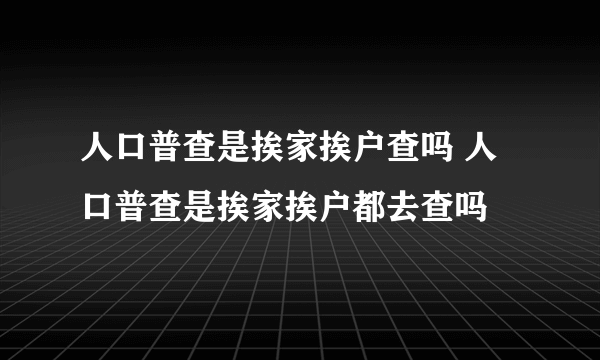 人口普查是挨家挨户查吗 人口普查是挨家挨户都去查吗