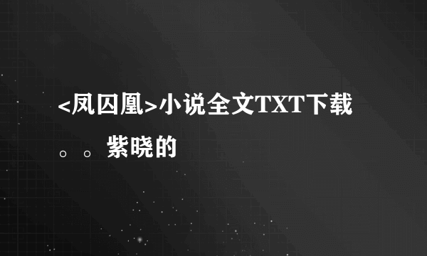 <凤囚凰>小说全文TXT下载。。紫晓的