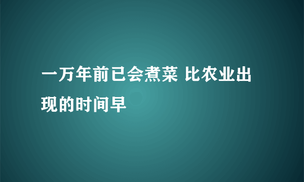 一万年前已会煮菜 比农业出现的时间早