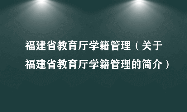 福建省教育厅学籍管理（关于福建省教育厅学籍管理的简介）