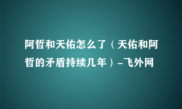 阿哲和天佑怎么了（天佑和阿哲的矛盾持续几年）-飞外网