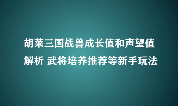 胡莱三国战兽成长值和声望值解析 武将培养推荐等新手玩法