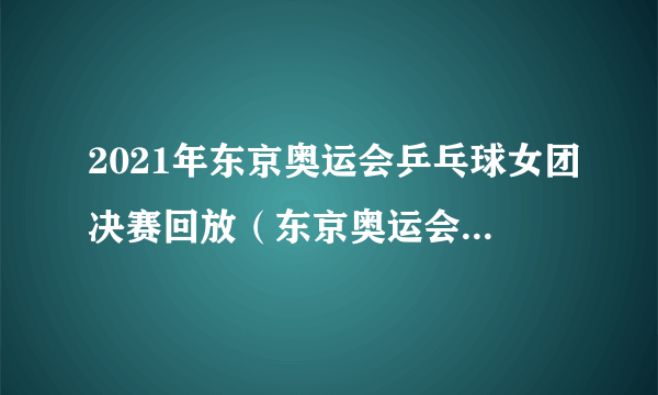 2021年东京奥运会乒乓球女团决赛回放（东京奥运会开幕式中国出场时间）