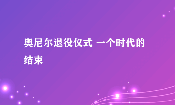 奥尼尔退役仪式 一个时代的结束