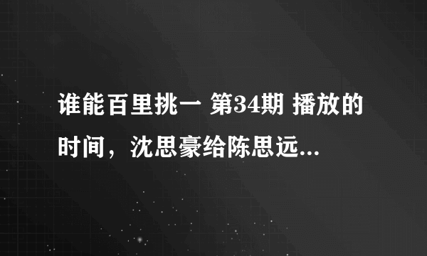 谁能百里挑一 第34期 播放的时间，沈思豪给陈思远送汤那一期