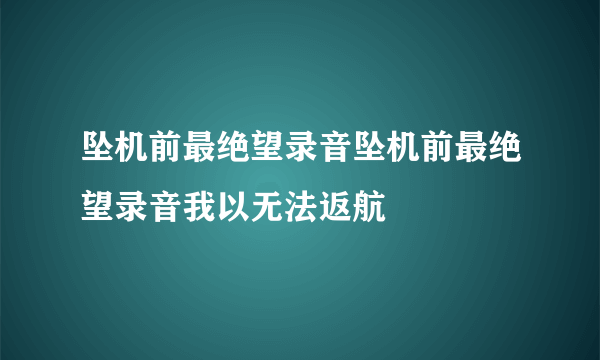 坠机前最绝望录音坠机前最绝望录音我以无法返航