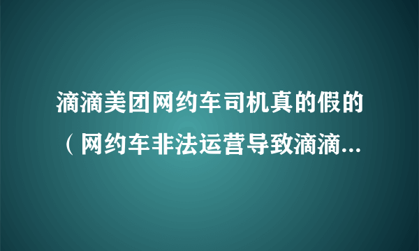 滴滴美团网约车司机真的假的（网约车非法运营导致滴滴美团各被罚）