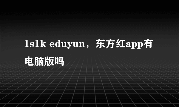 1s1k eduyun，东方红app有电脑版吗