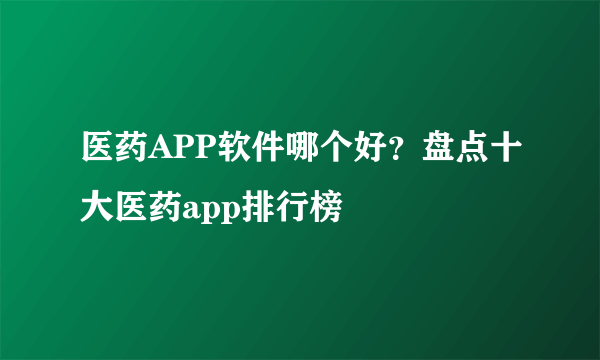 医药APP软件哪个好？盘点十大医药app排行榜