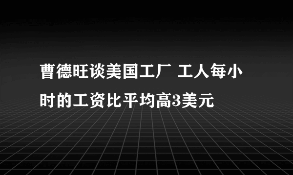 曹德旺谈美国工厂 工人每小时的工资比平均高3美元