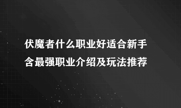 伏魔者什么职业好适合新手 含最强职业介绍及玩法推荐