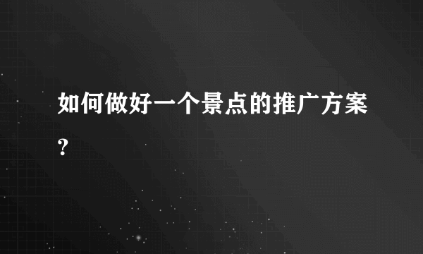 如何做好一个景点的推广方案？