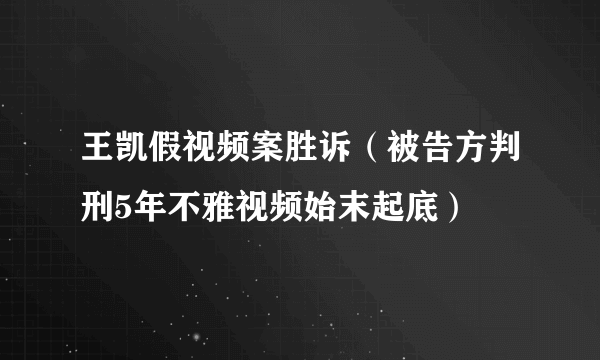 王凯假视频案胜诉（被告方判刑5年不雅视频始末起底）