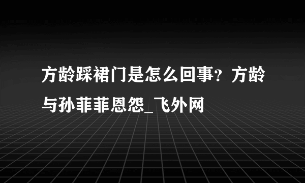 方龄踩裙门是怎么回事？方龄与孙菲菲恩怨_飞外网