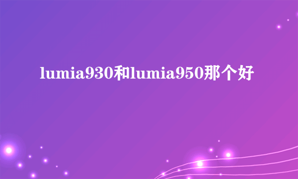 lumia930和lumia950那个好