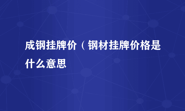 成钢挂牌价（钢材挂牌价格是什么意思