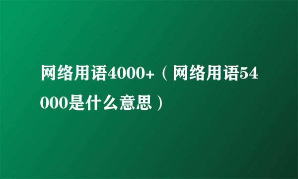 网络用语4000+（网络用语54000是什么意思）