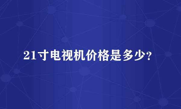 21寸电视机价格是多少？