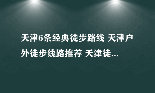 天津6条经典徒步路线 天津户外徒步线路推荐 天津徒步旅游攻略