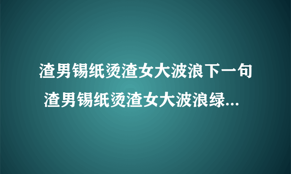 渣男锡纸烫渣女大波浪下一句 渣男锡纸烫渣女大波浪绿茶公主切而我不一样