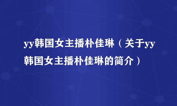 yy韩国女主播朴佳琳（关于yy韩国女主播朴佳琳的简介）