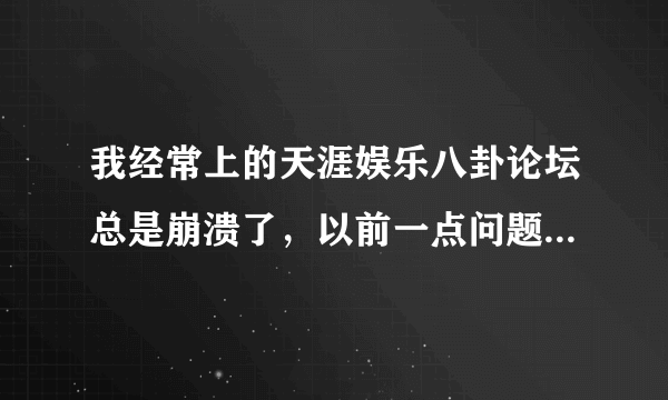 我经常上的天涯娱乐八卦论坛总是崩溃了，以前一点问题都没有！~求大神解决！